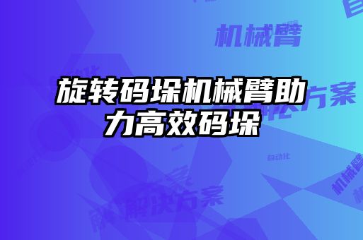旋轉(zhuǎn)碼垛機(jī)械臂助力高效碼垛